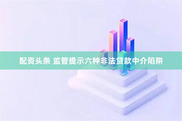 配资头条 监管提示六种非法贷款中介陷阱