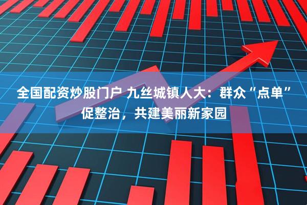 全国配资炒股门户 九丝城镇人大：群众“点单”促整治，共建美丽新家园