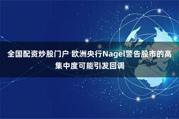 全国配资炒股门户 欧洲央行Nagel警告股市的高集中度可能引发回调