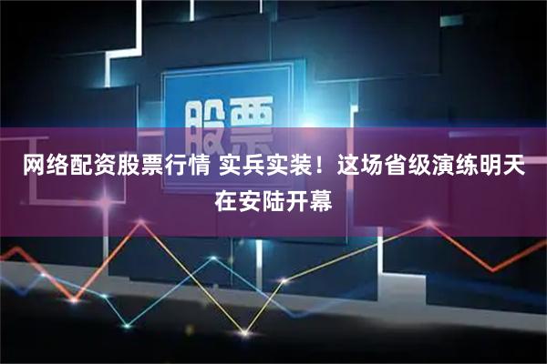 网络配资股票行情 实兵实装！这场省级演练明天在安陆开幕