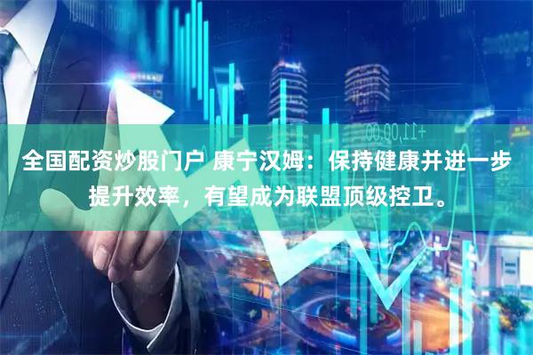 全国配资炒股门户 康宁汉姆：保持健康并进一步提升效率，有望成为联盟顶级控卫。