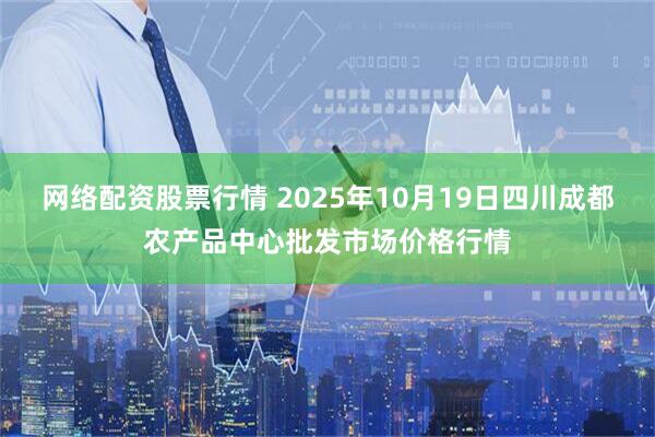 网络配资股票行情 2025年10月19日四川成都农产品中心批发市场价格行情
