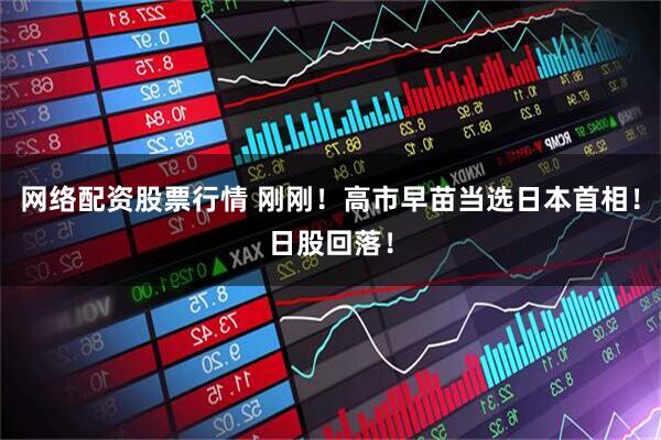 网络配资股票行情 刚刚！高市早苗当选日本首相！日股回落！