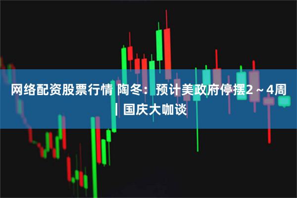 网络配资股票行情 陶冬：预计美政府停摆2～4周｜国庆大咖谈