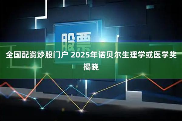 全国配资炒股门户 2025年诺贝尔生理学或医学奖揭晓