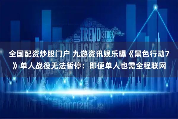 全国配资炒股门户 九游资讯娱乐曝《黑色行动7》单人战役无法暂停：即便单人也需全程联网