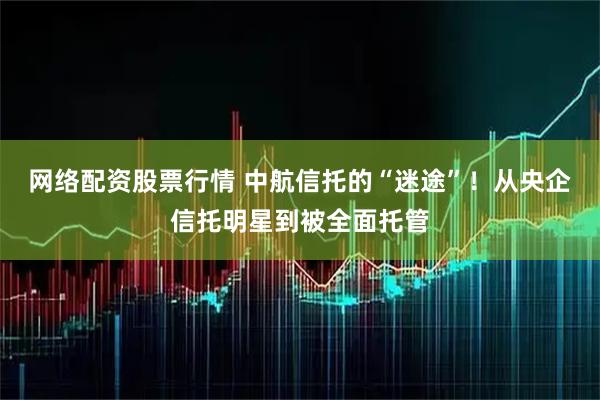 网络配资股票行情 中航信托的“迷途”！从央企信托明星到被全面托管