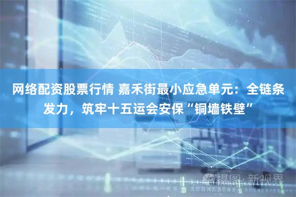 网络配资股票行情 嘉禾街最小应急单元：全链条发力，筑牢十五运会安保“铜墙铁壁”