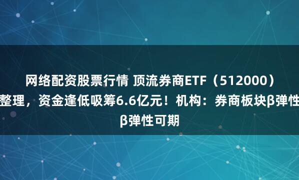 网络配资股票行情 顶流券商ETF（512000）红盘整理，资金逢低吸筹6.6亿元！机构：券商板块β弹性可期