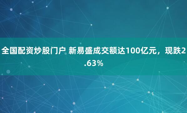 全国配资炒股门户 新易盛成交额达100亿元，现跌2.63%