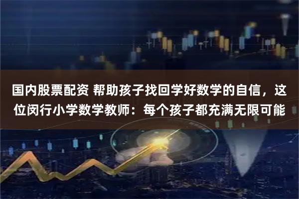 国内股票配资 帮助孩子找回学好数学的自信，这位闵行小学数学教师：每个孩子都充满无限可能