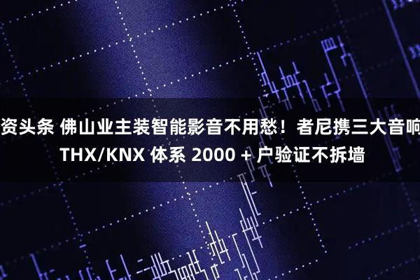 配资头条 佛山业主装智能影音不用愁！者尼携三大音响 + THX/KNX 体系 2000 + 户验证不拆墙