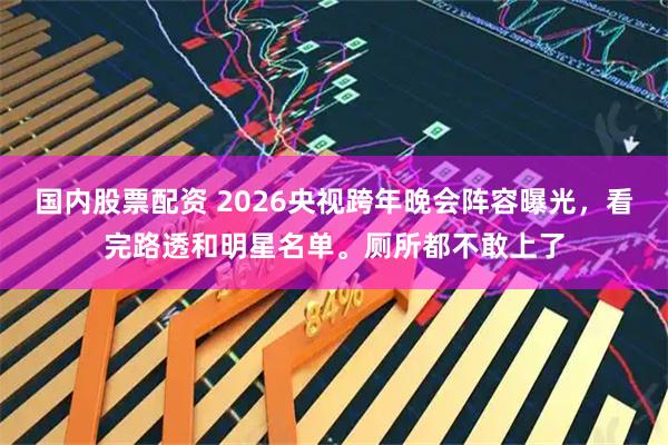 国内股票配资 2026央视跨年晚会阵容曝光，看完路透和明星名单。厕所都不敢上了