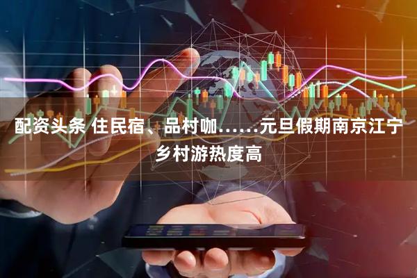 配资头条 住民宿、品村咖……元旦假期南京江宁乡村游热度高