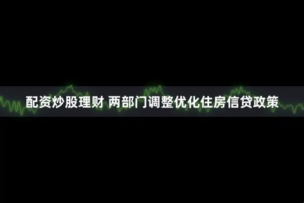 配资炒股理财 两部门调整优化住房信贷政策