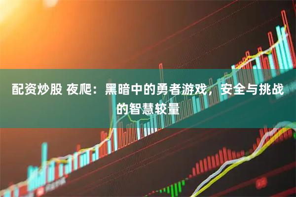 配资炒股 夜爬：黑暗中的勇者游戏，安全与挑战的智慧较量
