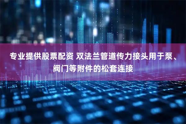 专业提供股票配资 双法兰管道传力接头用于泵、阀门等附件的松套连接