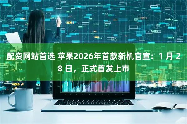 配资网站首选 苹果2026年首款新机官宣:1 月 28 日,正式首发上市