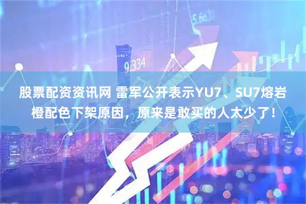 股票配资资讯网 雷军公开表示YU7、SU7熔岩橙配色下架原因，原来是敢买的人太少了！