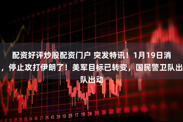 配资好评炒股配资门户 突发特讯！1月19日消息，停止攻打伊朗了！美军目标已转变，国民警卫队出动