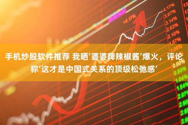 手机炒股软件推荐 我晒‘婆婆牌辣椒酱’爆火，评论称‘这才是中国式关系的顶级松弛感’