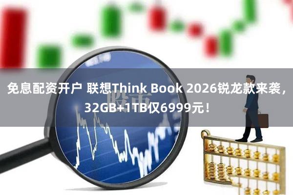 免息配资开户 联想Think Book 2026锐龙款来袭，32GB+1TB仅6999元！