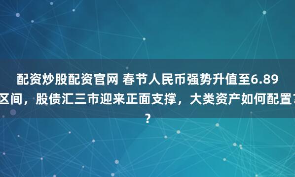 配资炒股配资官网 春节人民币强势升值至6.89区间，股债汇三市迎来正面支撑，大类资产如何配置？