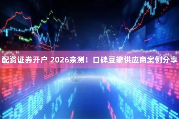 配资证券开户 2026亲测！口碑豆瓣供应商案例分享