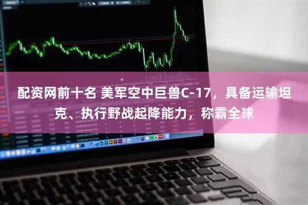 配资网前十名 美军空中巨兽C-17，具备运输坦克、执行野战起降能力，称霸全球