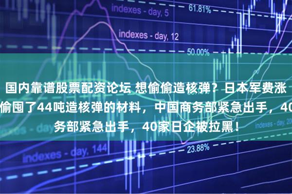 国内靠谱股票配资论坛 想偷偷造核弹？日本军费涨到9万亿，还偷偷囤了44吨造核弹的材料，中国商务部紧急出手，40家日企被拉黑！