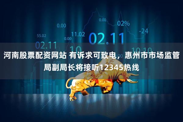 河南股票配资网站 有诉求可致电，惠州市市场监管局副局长将接听12345热线