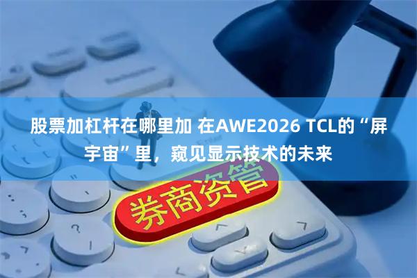 股票加杠杆在哪里加 在AWE2026 TCL的“屏宇宙”里,窥见显示技术的未来