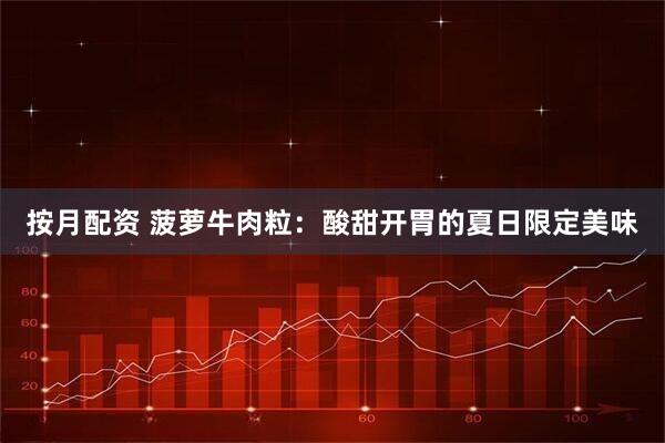 按月配资 菠萝牛肉粒：酸甜开胃的夏日限定美味