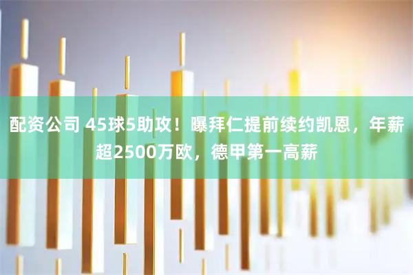 配资公司 45球5助攻！曝拜仁提前续约凯恩，年薪超2500万欧，德甲第一高薪