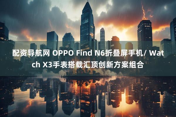 配资导航网 OPPO Find N6折叠屏手机/ Watch X3手表搭载汇顶创新方案组合