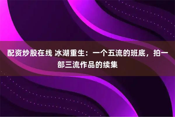 配资炒股在线 冰湖重生:一个五流的班底,拍一部三流作品的续集
