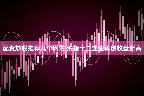 配资炒股推荐几个网站 纳指十二连涨再创收盘新高