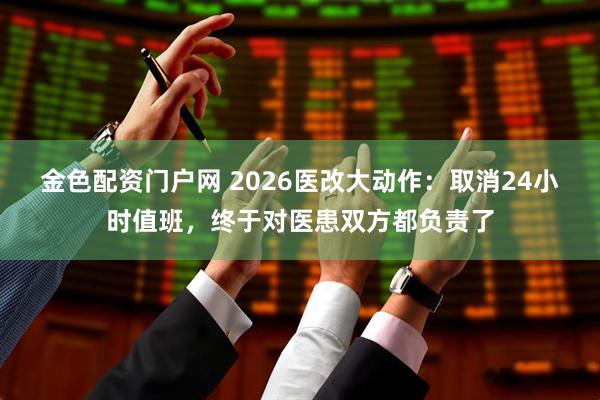 金色配资门户网 2026医改大动作：取消24小时值班，终于对医患双方都负责了