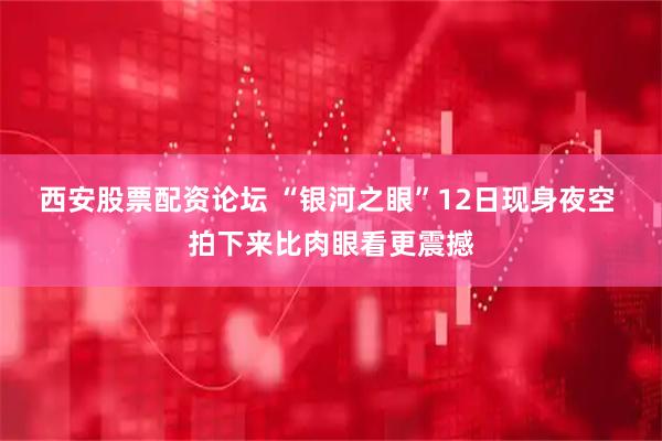 西安股票配资论坛 “银河之眼”12日现身夜空 拍下来比肉眼看更震撼