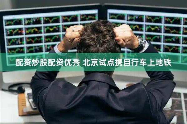 配资炒股配资优秀 北京试点携自行车上地铁