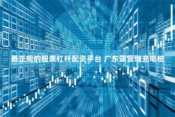 最正规的股票杠杆配资平台 广东露营地充电桩