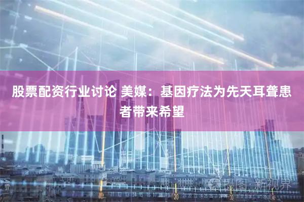 股票配资行业讨论 美媒：基因疗法为先天耳聋患者带来希望