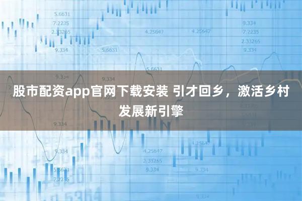 股市配资app官网下载安装 引才回乡，激活乡村发展新引擎