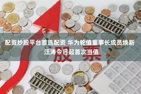 配资炒股平台首选配资 华为轮值董事长成员焕新  汪涛今日起首次当值