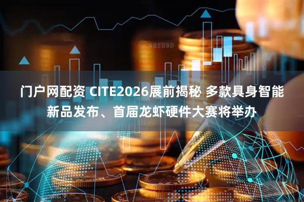 门户网配资 CITE2026展前揭秘 多款具身智能新品发布、首届龙虾硬件大赛将举办