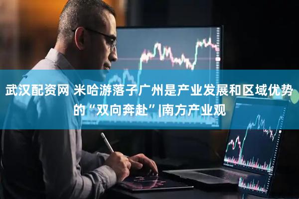 武汉配资网 米哈游落子广州是产业发展和区域优势的“双向奔赴”|南方产业观