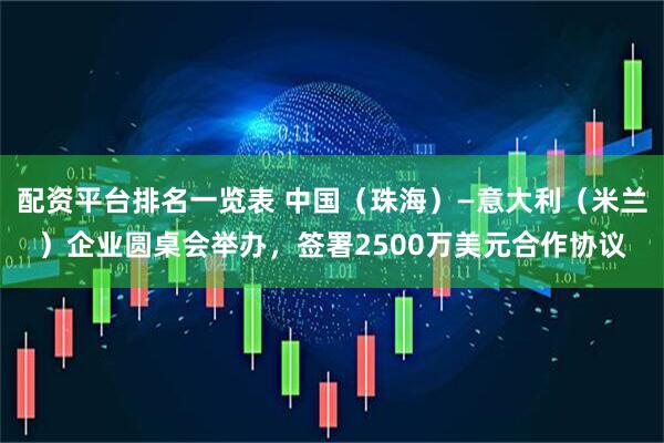 配资平台排名一览表 中国（珠海）—意大利（米兰）企业圆桌会举办，签署2500万美元合作协议