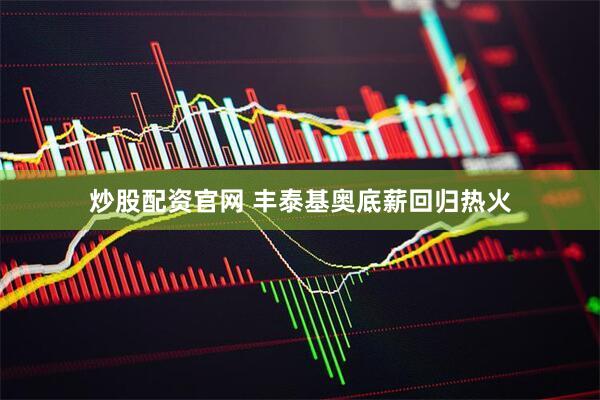 炒股配资官网 丰泰基奥底薪回归热火