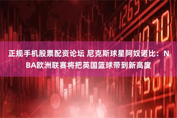 正规手机股票配资论坛 尼克斯球星阿奴诺比：NBA欧洲联赛将把英国篮球带到新高度